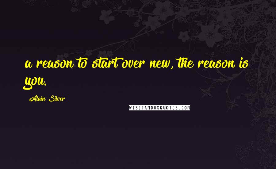Alain Silver quotes: a reason to start over new, the reason is you. Alain Silver quotes: a reason to start over new, the reason is you.