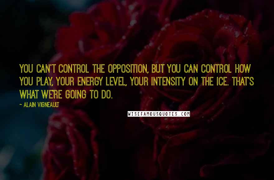 Alain Vigneault quotes: You can't control the opposition, but you can control how you play, your energy level, your intensity on the ice. That's what we're going to do.