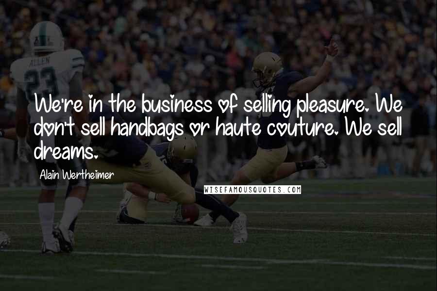 Alain Wertheimer quotes: We're in the business of selling pleasure. We don't sell handbags or haute couture. We sell dreams.