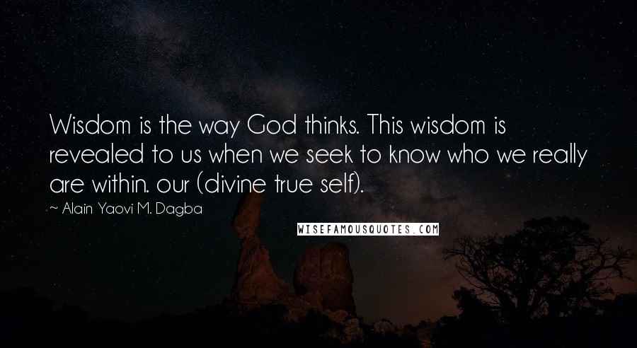 Alain Yaovi M. Dagba quotes: Wisdom is the way God thinks. This wisdom is revealed to us when we seek to know who we really are within. our (divine true self).