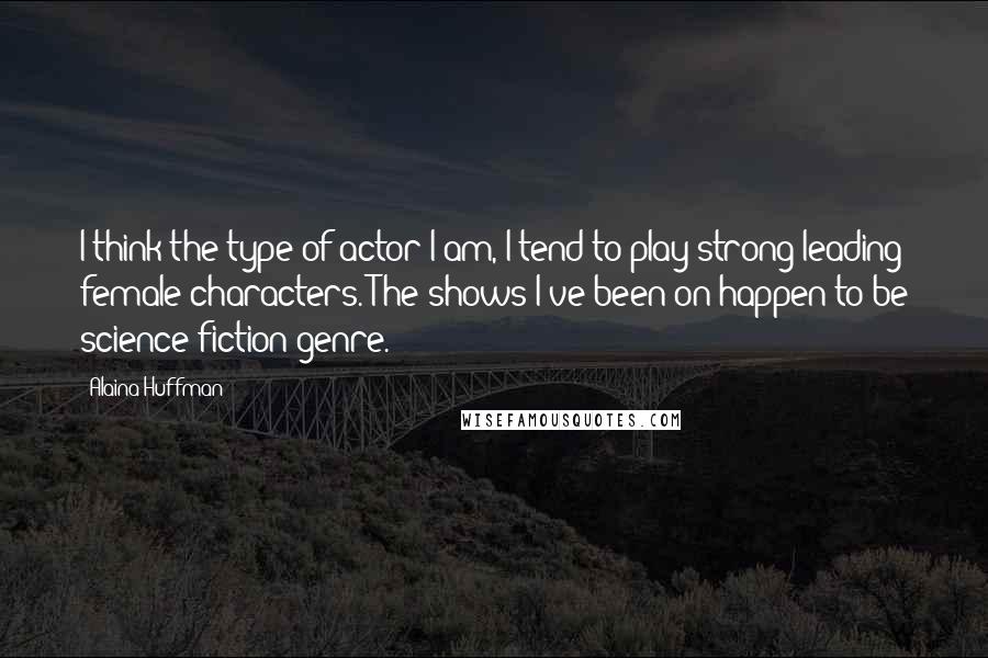 Alaina Huffman quotes: I think the type of actor I am, I tend to play strong leading female characters. The shows I've been on happen to be science fiction genre. Alaina Huffman quotes: I think the type of actor I am, I tend to play strong leading female characters. The shows I've been on happen to be science fiction genre.