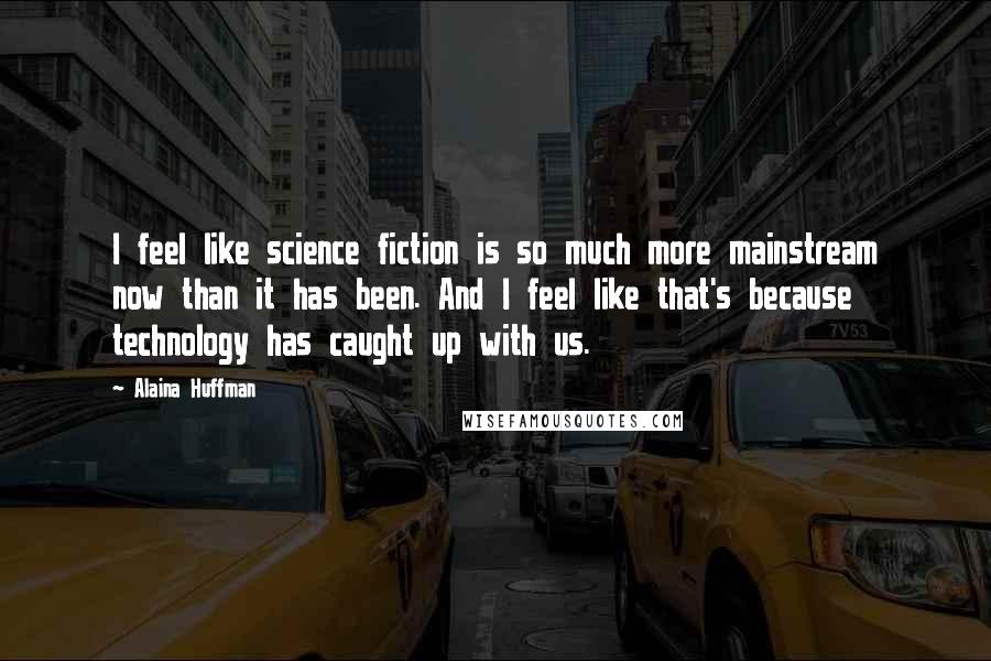 Alaina Huffman quotes: I feel like science fiction is so much more mainstream now than it has been. And I feel like that's because technology has caught up with us. Alaina Huffman quotes: I feel like science fiction is so much more mainstream now than it has been. And I feel like that's because technology has caught up with us.