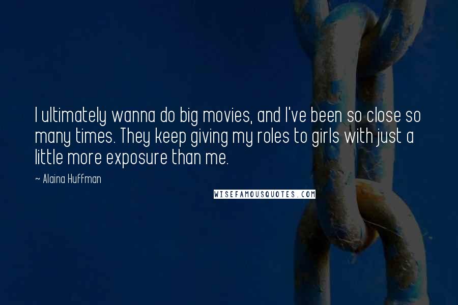 Alaina Huffman quotes: I ultimately wanna do big movies, and I've been so close so many times. They keep giving my roles to girls with just a little more exposure than me.