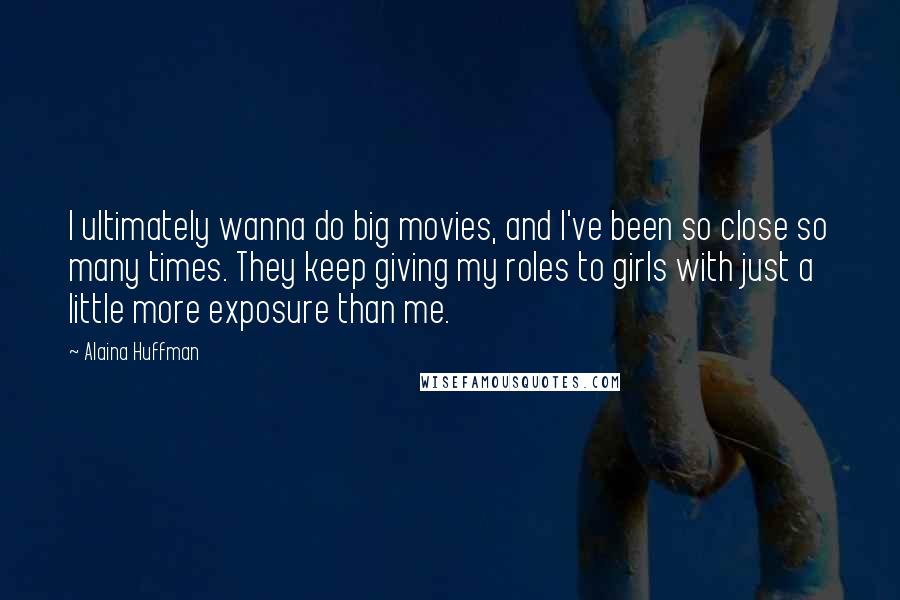 Alaina Huffman quotes: I ultimately wanna do big movies, and I've been so close so many times. They keep giving my roles to girls with just a little more exposure than me. Alaina Huffman quotes: I ultimately wanna do big movies, and I've been so close so many times. They keep giving my roles to girls with just a little more exposure than me.