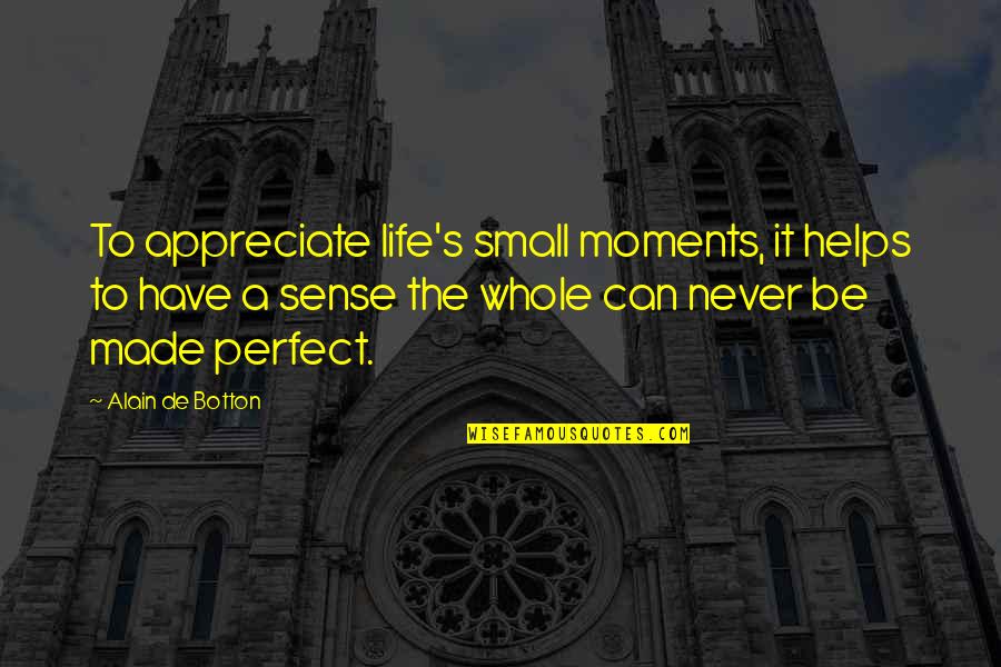 Alain's Quotes By Alain De Botton: To appreciate life's small moments, it helps to