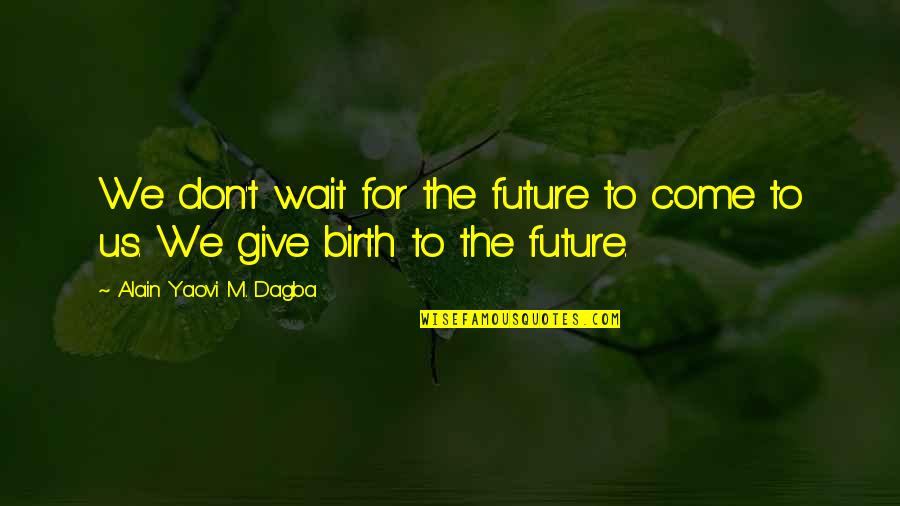 Alain's Quotes By Alain Yaovi M. Dagba: We don't wait for the future to come