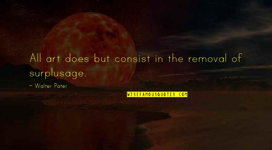 Alaktan S Quotes By Walter Pater: All art does but consist in the removal Alaktan S Quotes By Walter Pater: All art does but consist in the removal