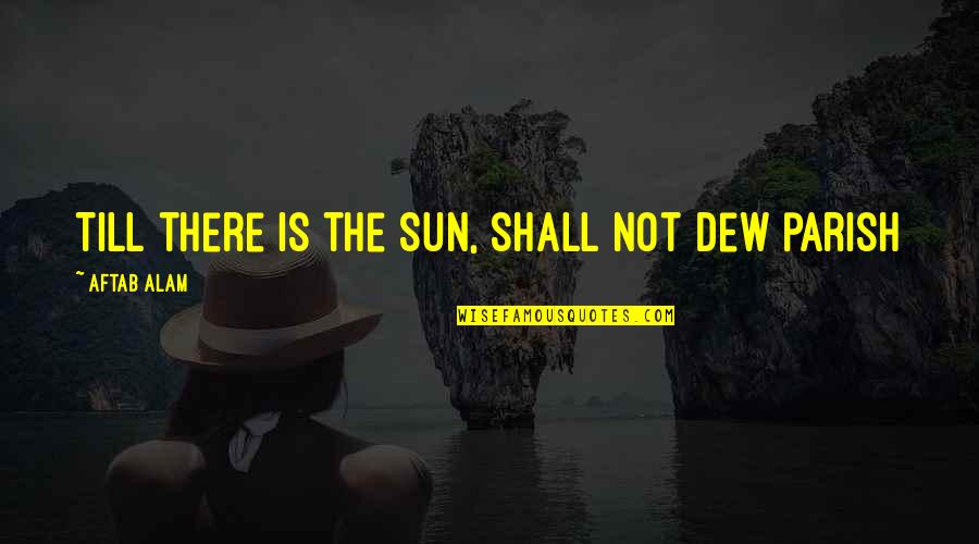 Alam Quotes By Aftab Alam: Till there is the Sun, shall not dew
