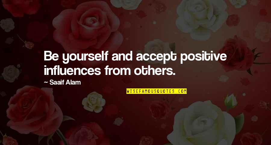 Alam Quotes By Saaif Alam: Be yourself and accept positive influences from others.