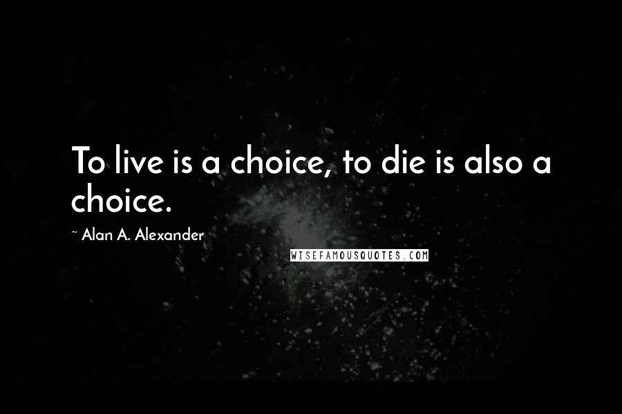 Alan A. Alexander quotes: To live is a choice, to die is also a choice.