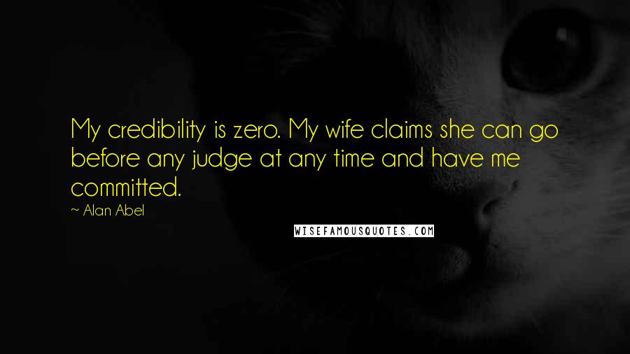 Alan Abel quotes: My credibility is zero. My wife claims she can go before any judge at any time and have me committed.
