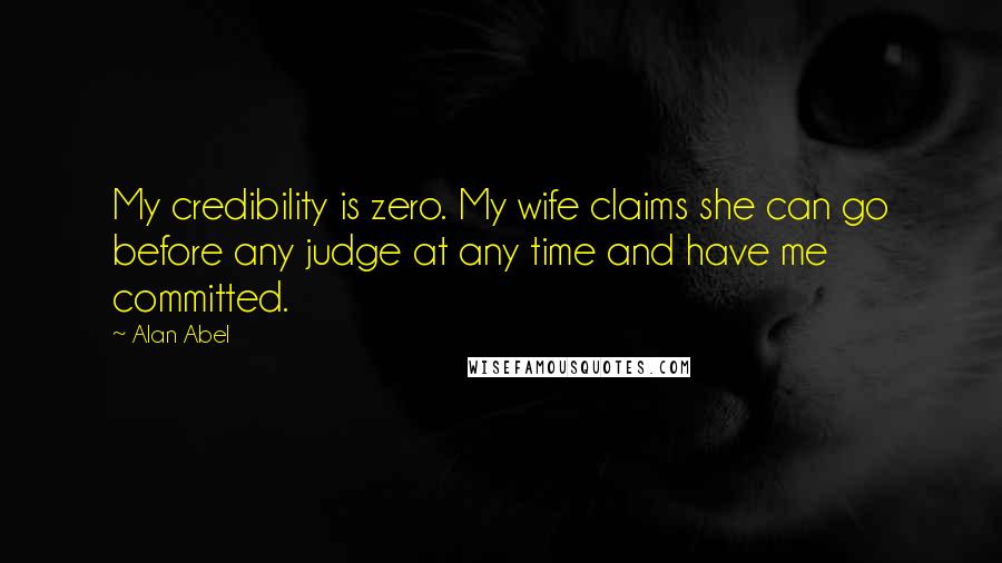 Alan Abel quotes: My credibility is zero. My wife claims she can go before any judge at any time and have me committed. Alan Abel quotes: My credibility is zero. My wife claims she can go before any judge at any time and have me committed.