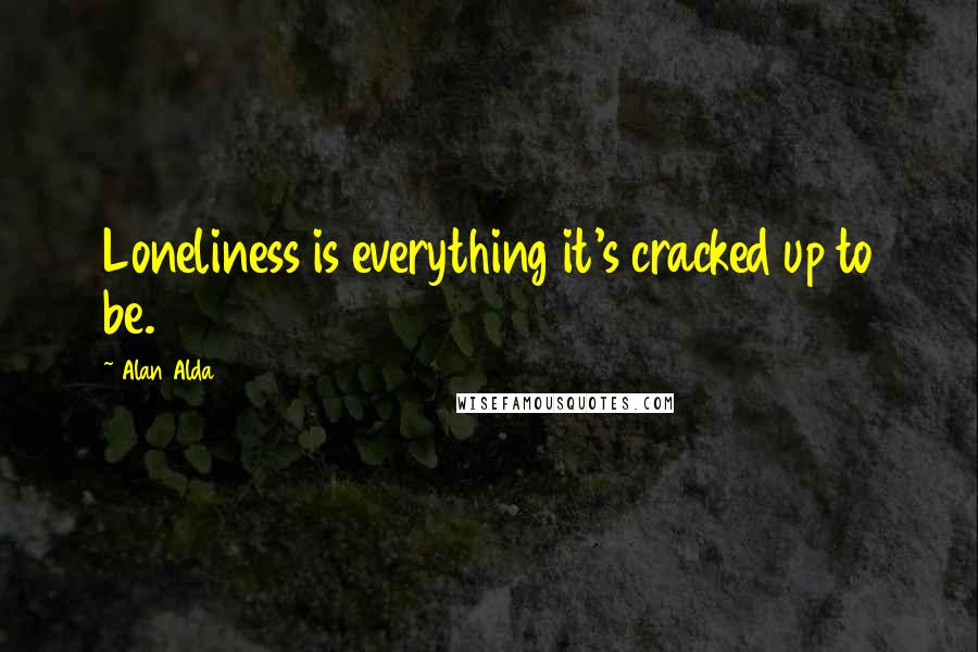 Alan Alda quotes: Loneliness is everything it's cracked up to be.