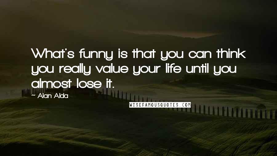 Alan Alda quotes: What's funny is that you can think you really value your life until you almost lose it.