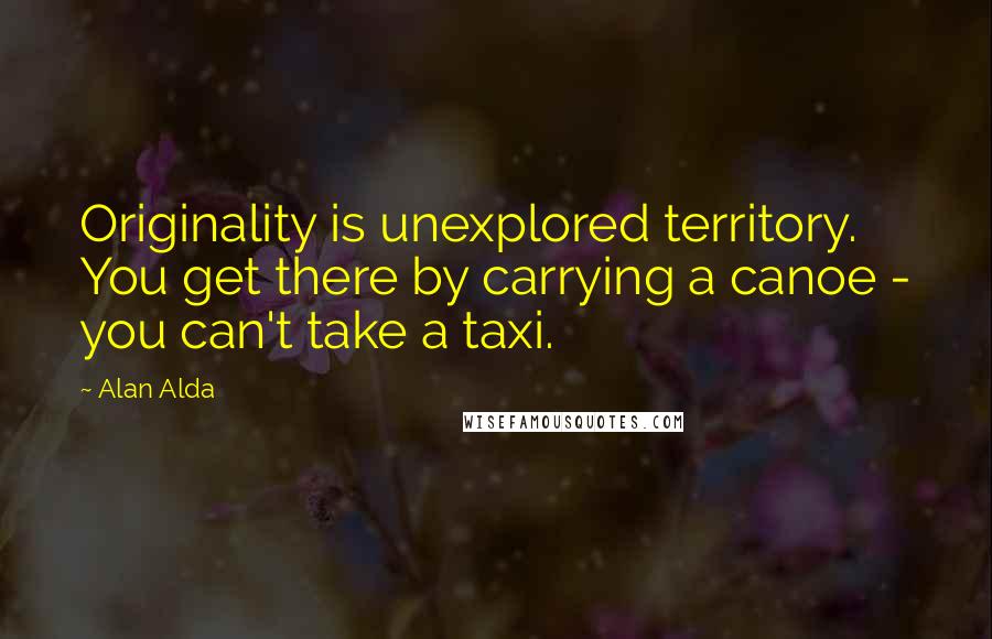 Alan Alda quotes: Originality is unexplored territory. You get there by carrying a canoe - you can't take a taxi.