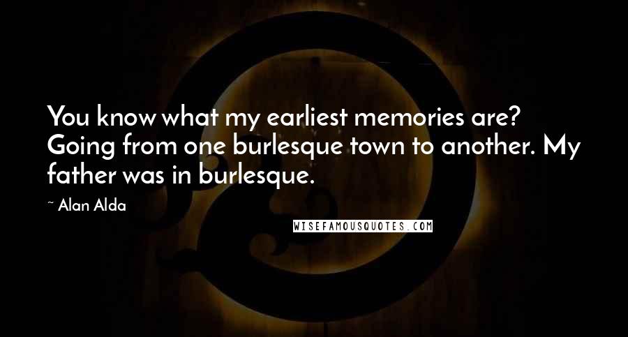 Alan Alda quotes: You know what my earliest memories are? Going from one burlesque town to another. My father was in burlesque.