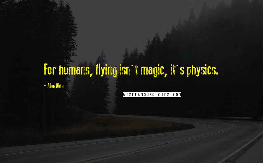 Alan Alda quotes: For humans, flying isn't magic, it's physics.