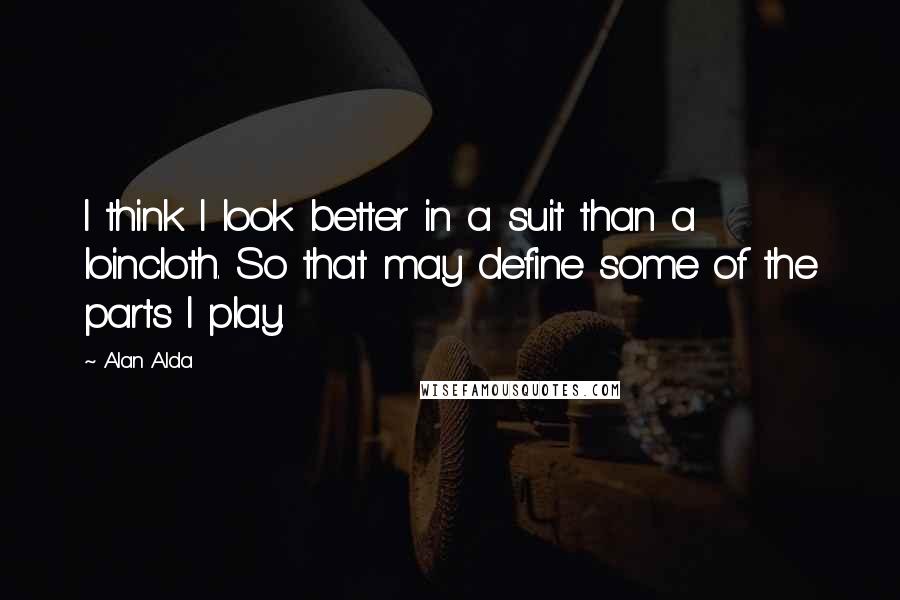 Alan Alda quotes: I think I look better in a suit than a loincloth. So that may define some of the parts I play.