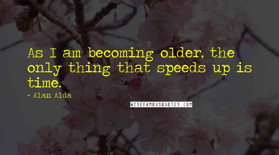 Alan Alda quotes: As I am becoming older, the only thing that speeds up is time.
