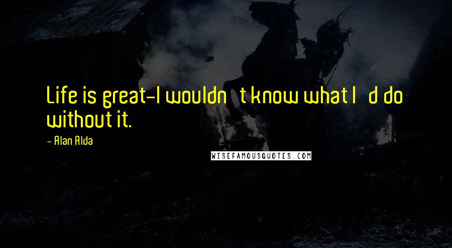 Alan Alda quotes: Life is great-I wouldn't know what I'd do without it.