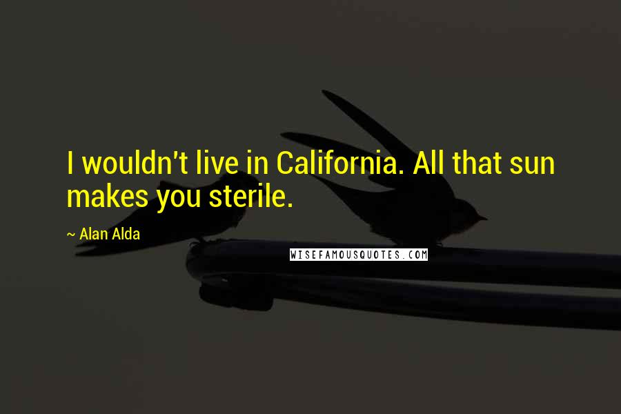 Alan Alda quotes: I wouldn't live in California. All that sun makes you sterile.
