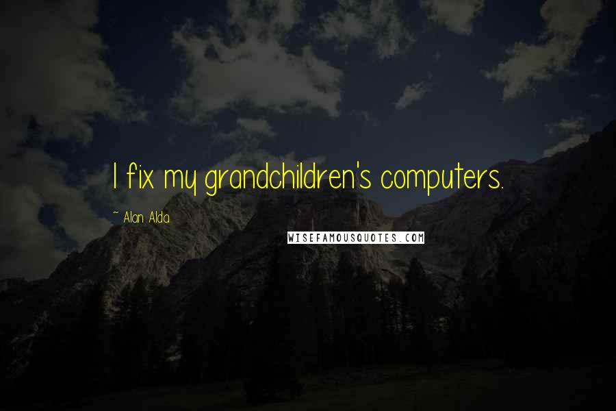 Alan Alda quotes: I fix my grandchildren's computers.