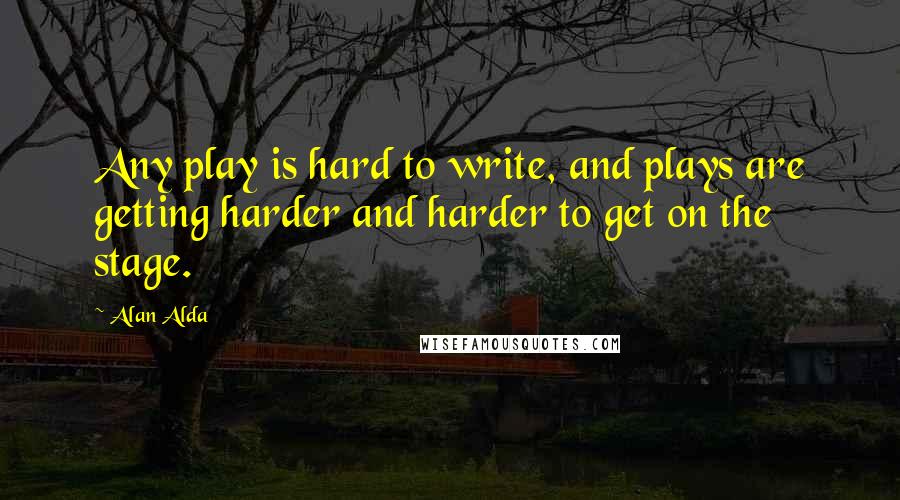 Alan Alda quotes: Any play is hard to write, and plays are getting harder and harder to get on the stage.