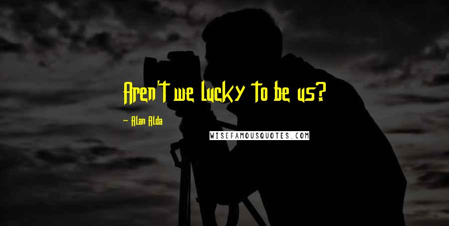 Alan Alda quotes: Aren't we lucky to be us?