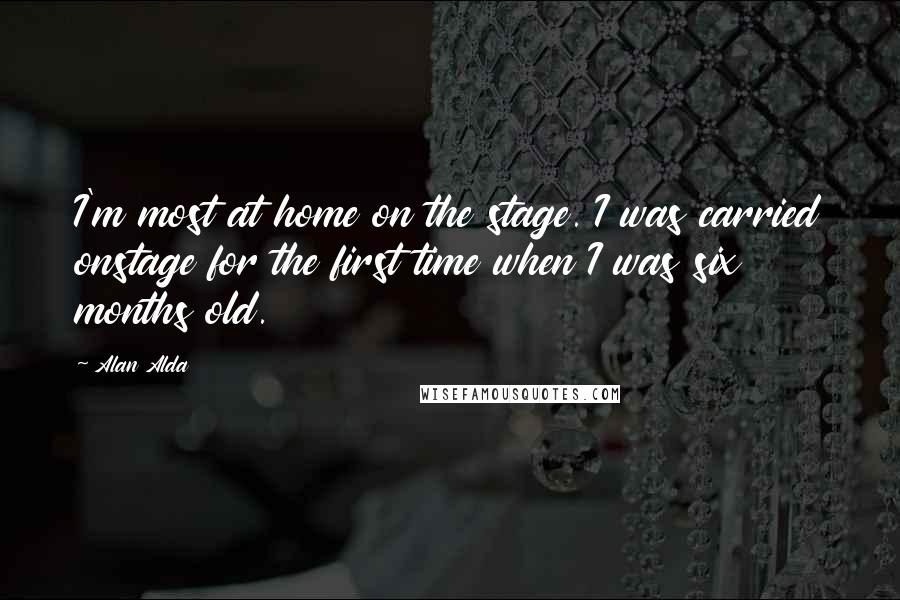 Alan Alda quotes: I'm most at home on the stage. I was carried onstage for the first time when I was six months old.