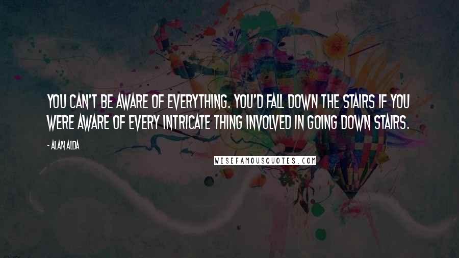 Alan Alda quotes: You can't be aware of everything. You'd fall down the stairs if you were aware of every intricate thing involved in going down stairs.