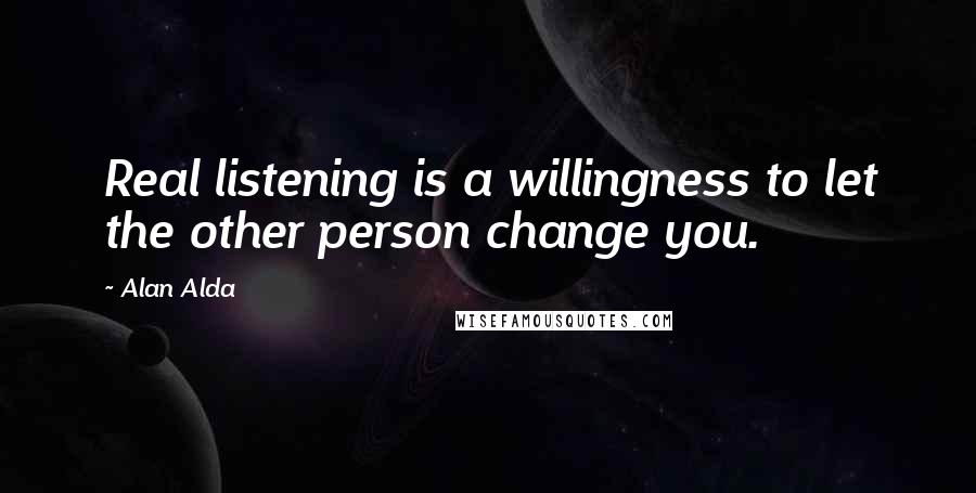 Alan Alda quotes: Real listening is a willingness to let the other person change you.