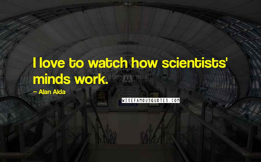 Alan Alda quotes: I love to watch how scientists' minds work.