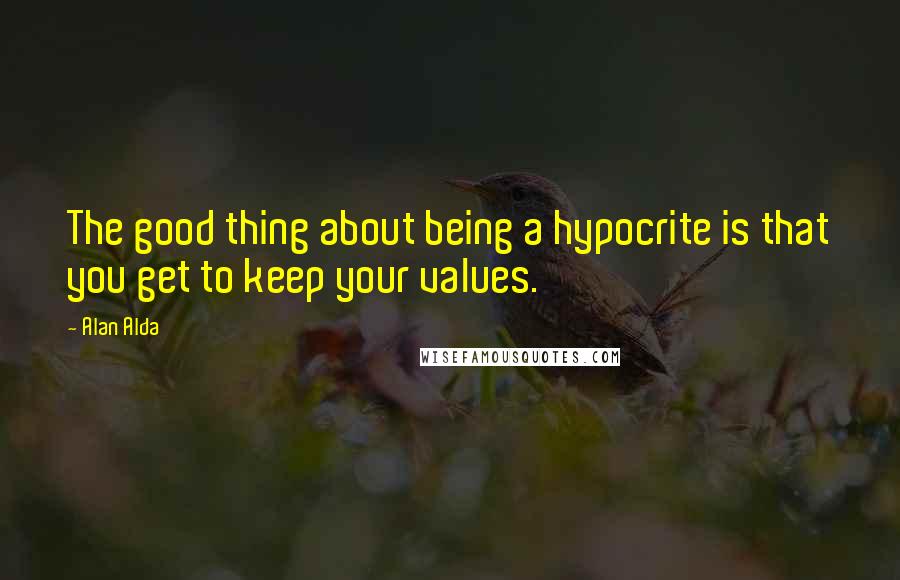 Alan Alda quotes: The good thing about being a hypocrite is that you get to keep your values.