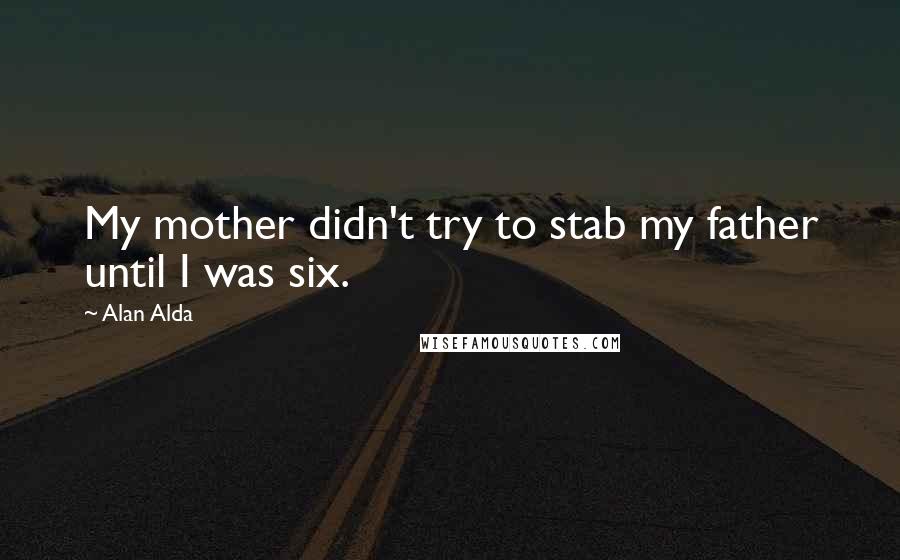 Alan Alda quotes: My mother didn't try to stab my father until I was six.