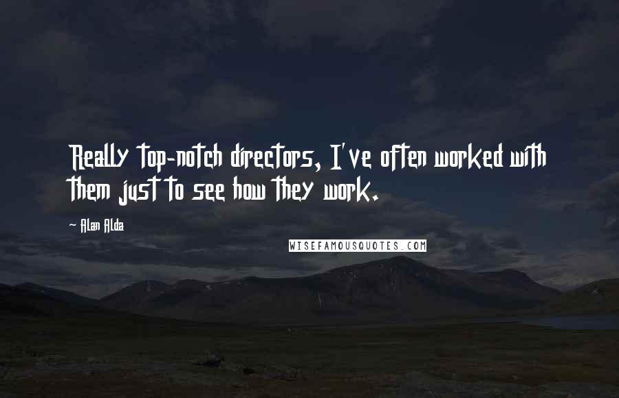 Alan Alda quotes: Really top-notch directors, I've often worked with them just to see how they work.