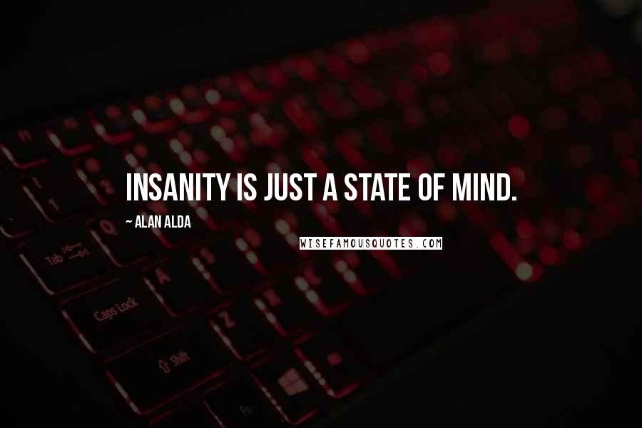 Alan Alda quotes: Insanity is just a state of mind.