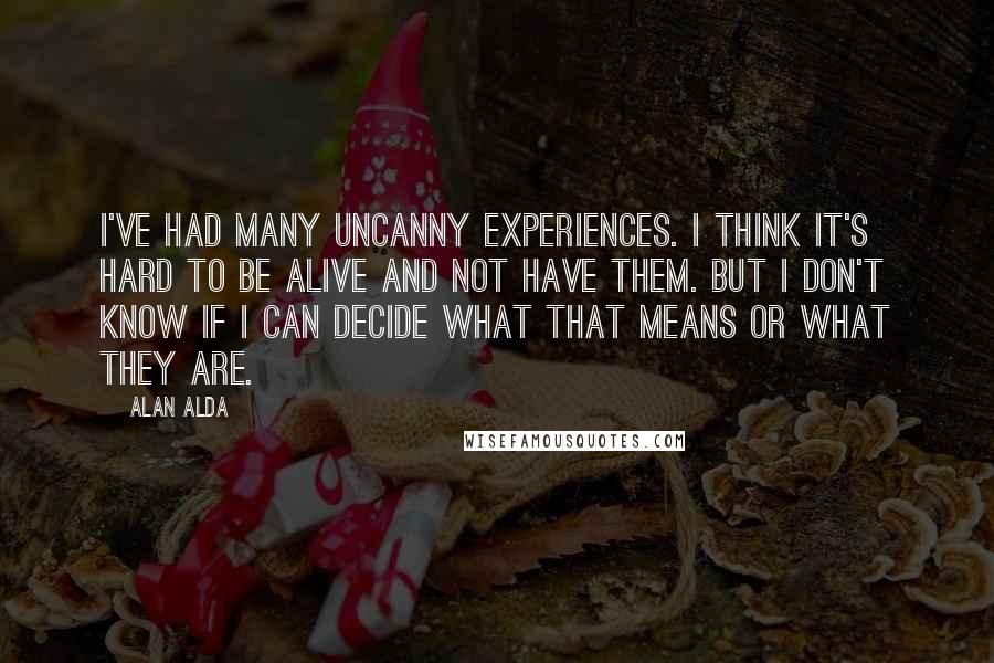 Alan Alda quotes: I've had many uncanny experiences. I think it's hard to be alive and not have them. But I don't know if I can decide what that means or what they