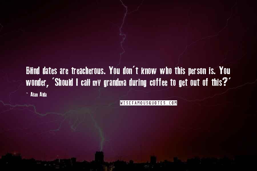 Alan Alda quotes: Blind dates are treacherous. You don't know who this person is. You wonder, 'Should I call my grandma during coffee to get out of this?'