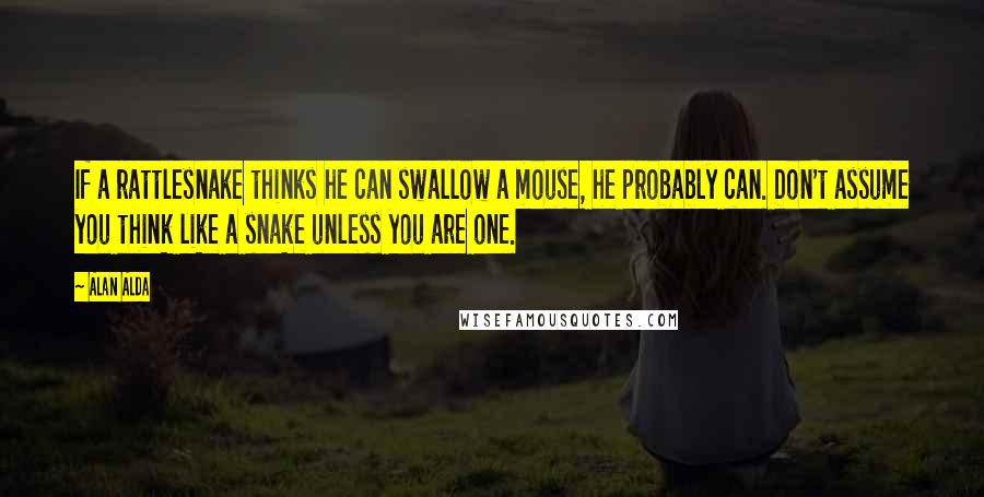 Alan Alda quotes: If a rattlesnake thinks he can swallow a mouse, he probably can. Don't assume you think like a snake unless you are one.