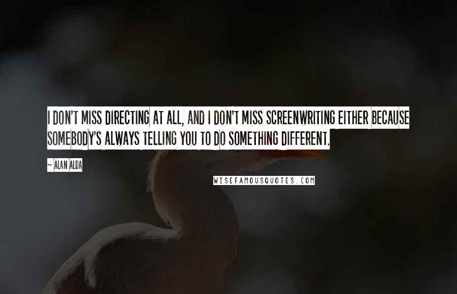 Alan Alda quotes: I don't miss directing at all, and I don't miss screenwriting either because somebody's always telling you to do something different.