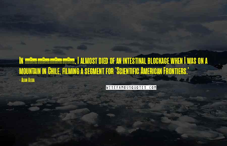 Alan Alda quotes: In 2003, I almost died of an intestinal blockage when I was on a mountain in Chile, filming a segment for 'Scientific American Frontiers.'