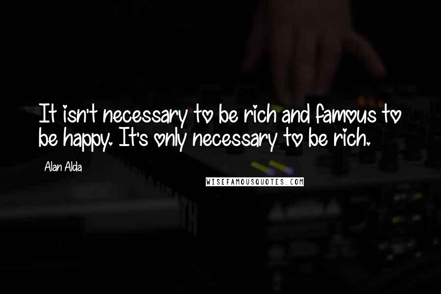 Alan Alda quotes: It isn't necessary to be rich and famous to be happy. It's only necessary to be rich.