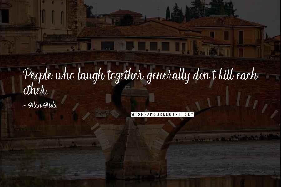 Alan Alda quotes: People who laugh together generally don't kill each other.