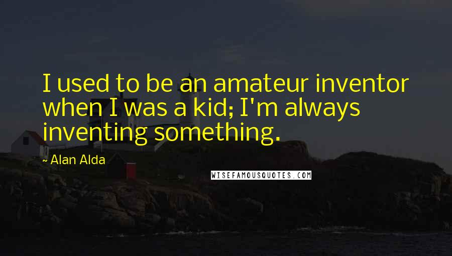 Alan Alda quotes: I used to be an amateur inventor when I was a kid; I'm always inventing something.