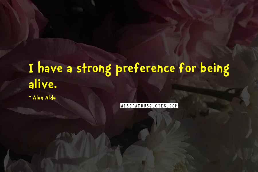 Alan Alda quotes: I have a strong preference for being alive.