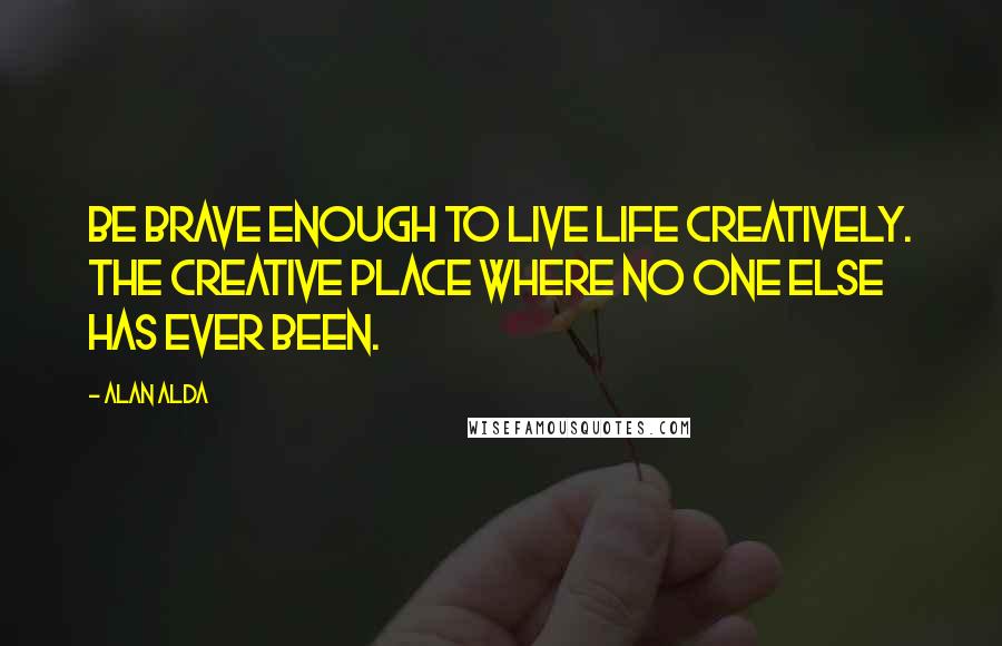 Alan Alda quotes: Be brave enough to live life creatively. The creative place where no one else has ever been.