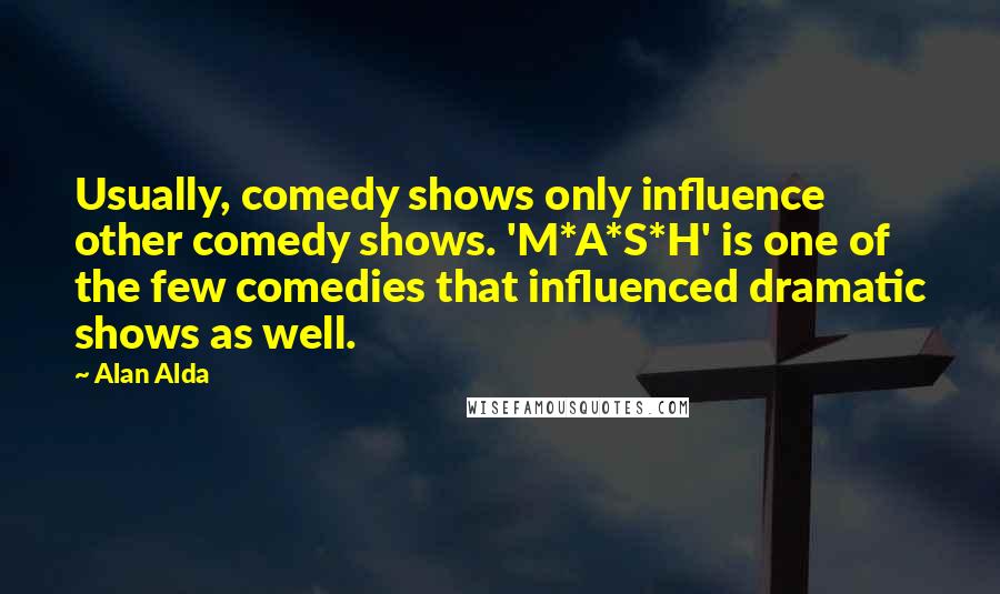 Alan Alda quotes: Usually, comedy shows only influence other comedy shows. 'M*A*S*H' is one of the few comedies that influenced dramatic shows as well.