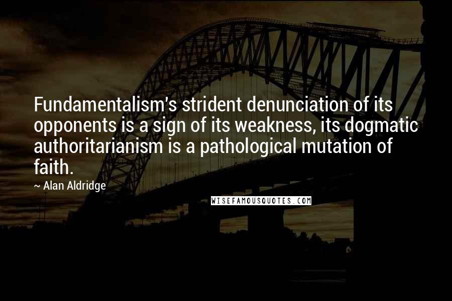 Alan Aldridge quotes: Fundamentalism's strident denunciation of its opponents is a sign of its weakness, its dogmatic authoritarianism is a pathological mutation of faith. Alan Aldridge quotes: Fundamentalism's strident denunciation of its opponents is a sign of its weakness, its dogmatic authoritarianism is a pathological mutation of faith.