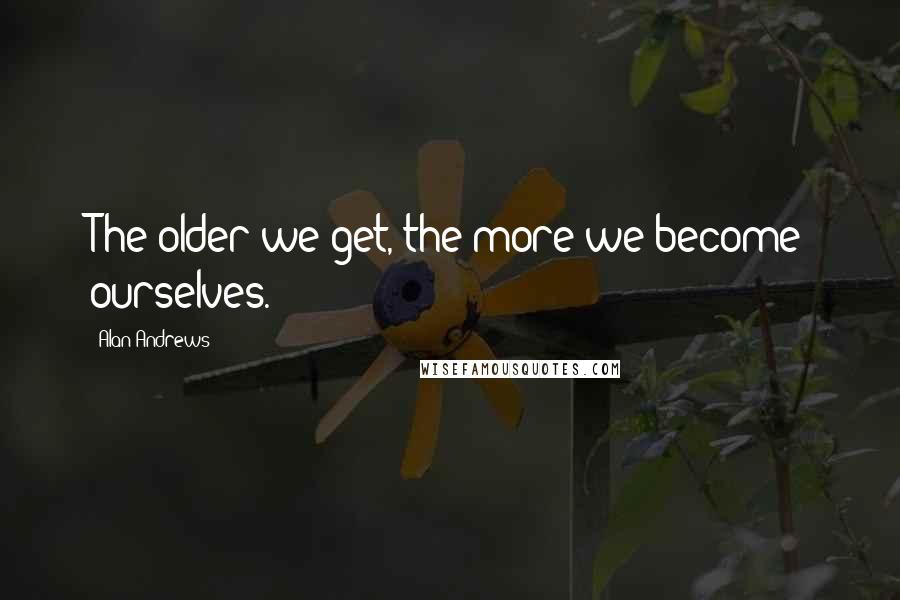 Alan Andrews quotes: The older we get, the more we become ourselves.