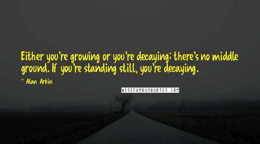 Alan Arkin quotes: Either you're growing or you're decaying; there's no middle ground. If you're standing still, you're decaying.